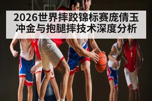 2026世界摔跤锦标赛庞倩玉冲金与抱腿摔技术深度分析